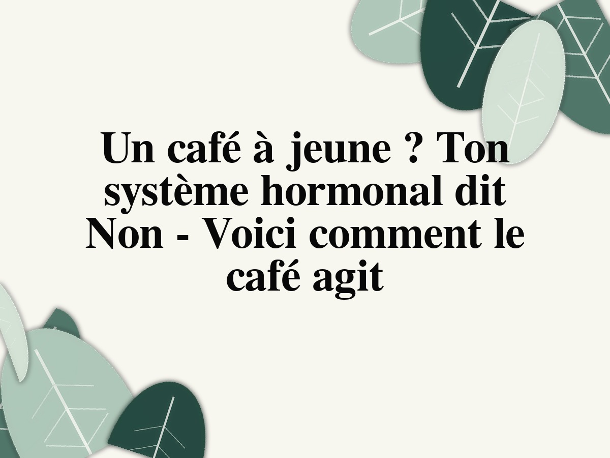 Un café à jeune? Ton système hormonal dit Non - Voici comment le café agit