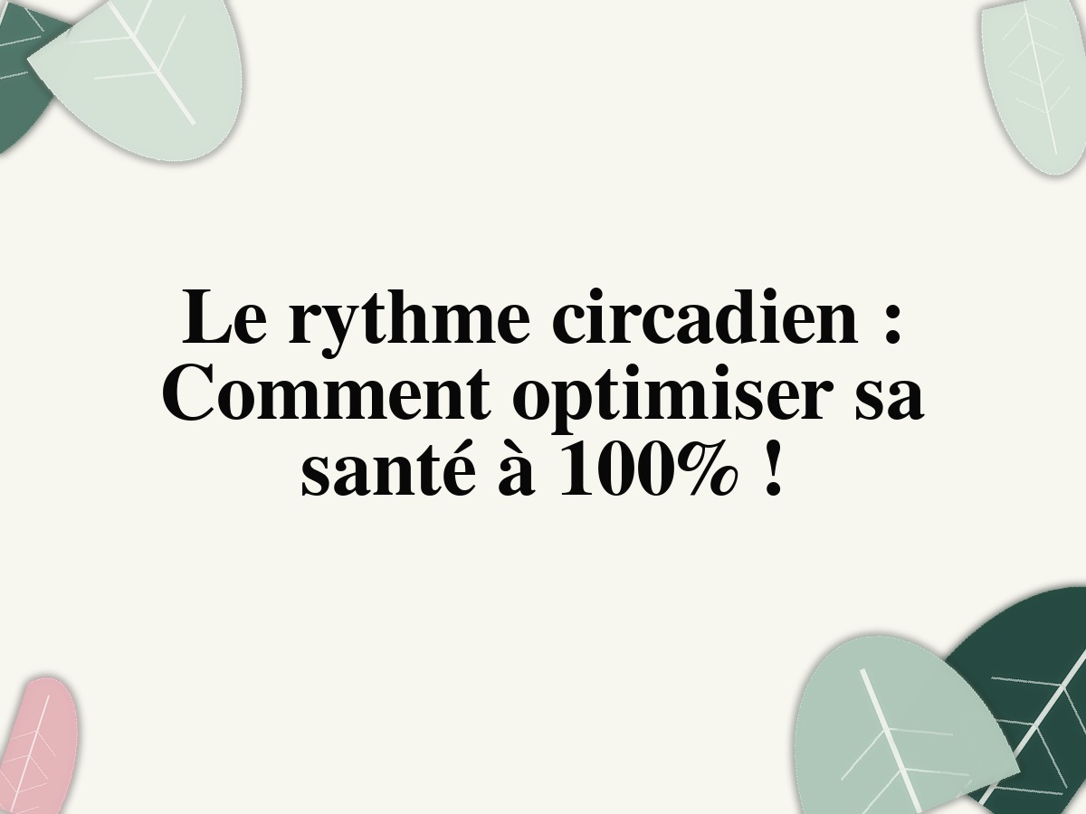 Le rythme circadien: Comment optimiser sa santé à 100%!