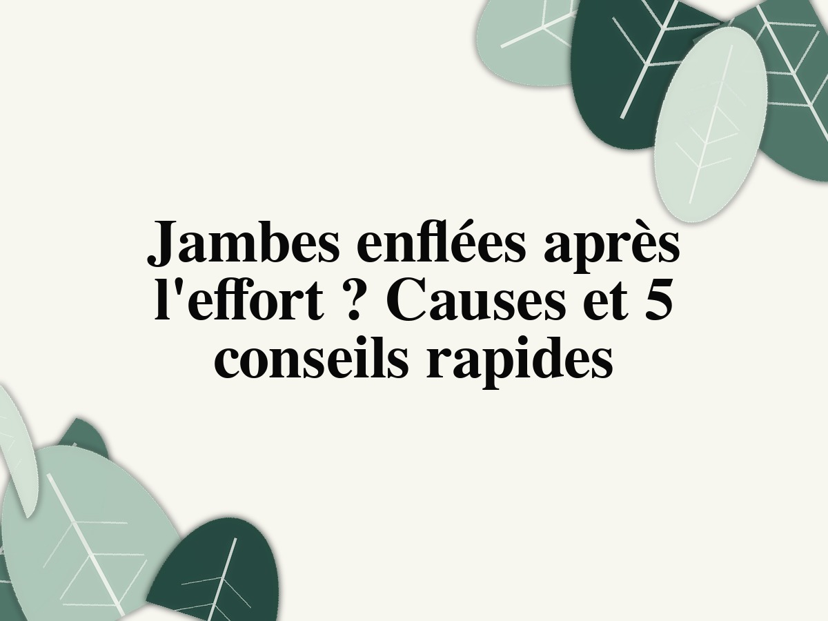 Jambes enflées après l'effort? Causes et 5 conseils rapides