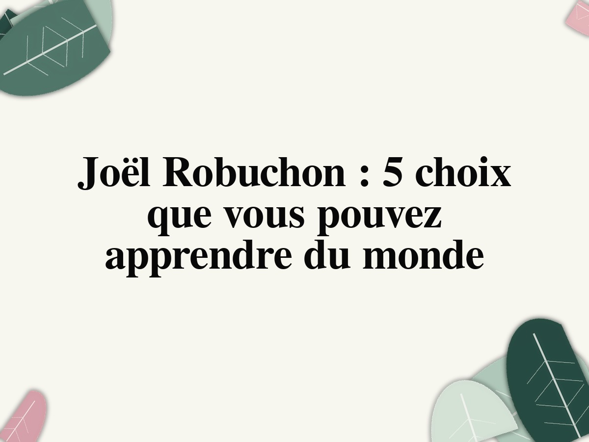 Joël Robuchon: 5 choix que vous pouvez apprendre du monde