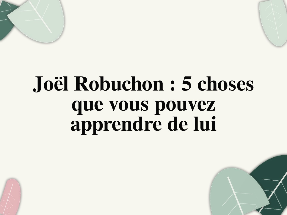 Joël Robuchon: 5 choses que vous pouvez apprendre de lui