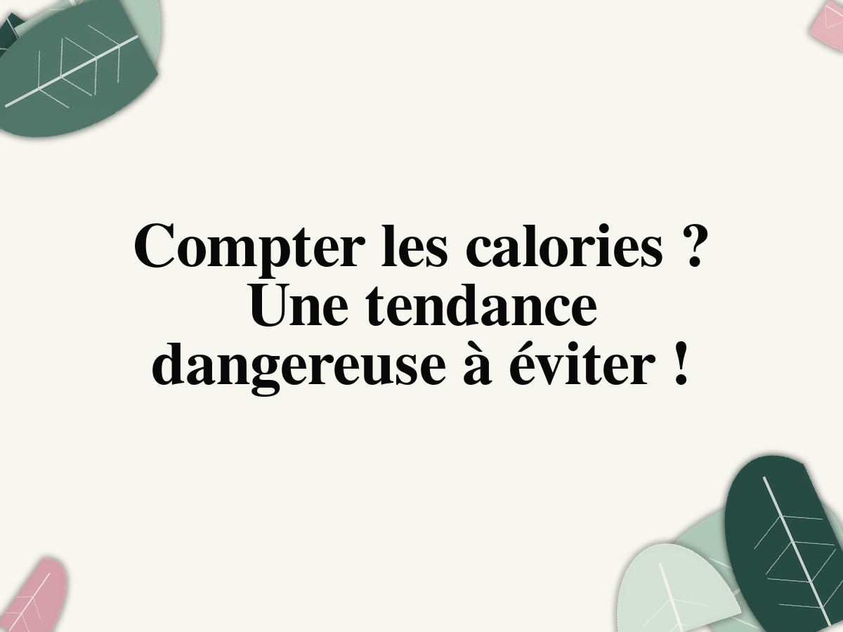 Compter les calories? Une tendance dangereuse à éviter!