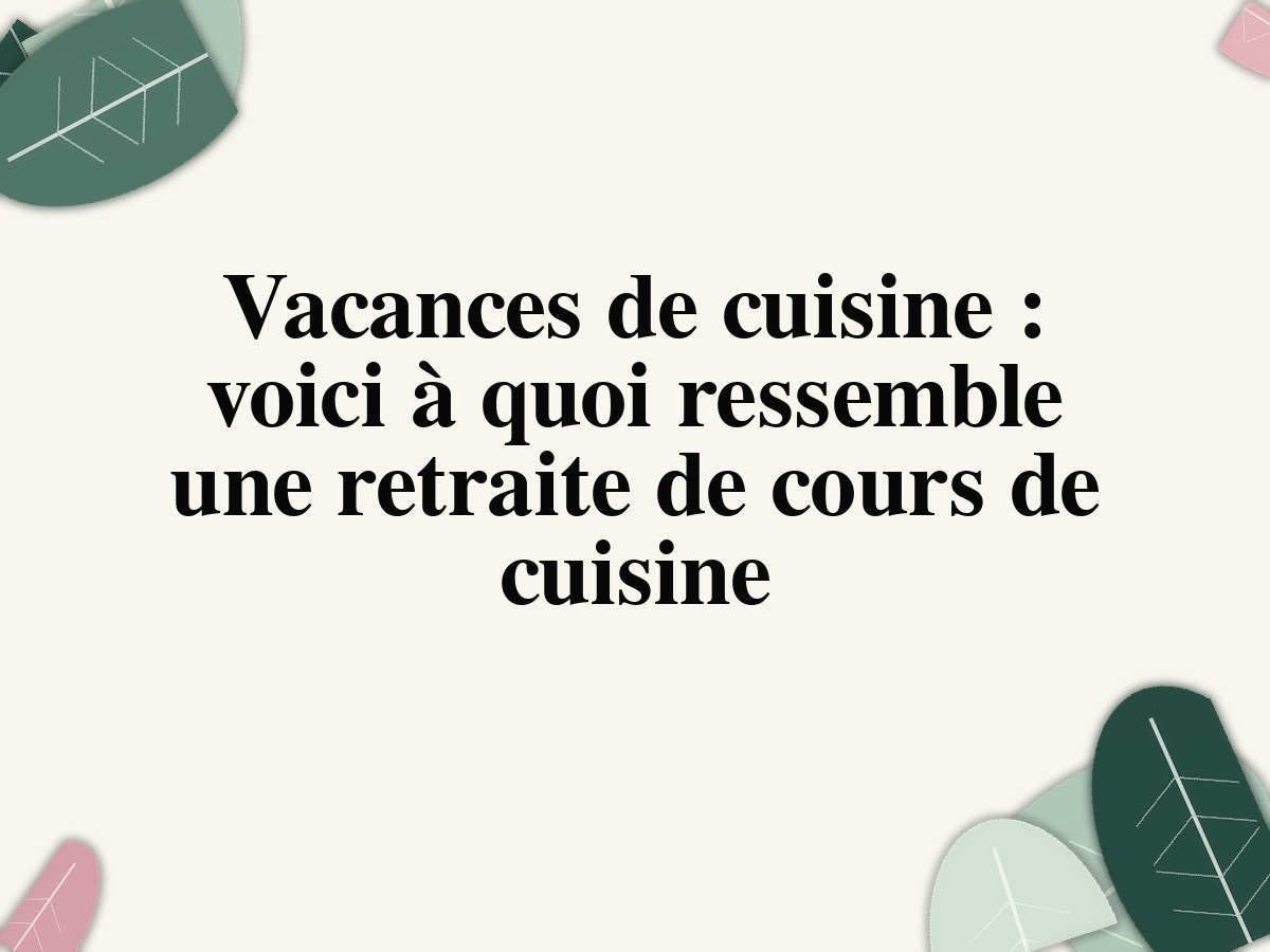 Vacances de cuisine: voici à quoi ressemble une retraite de cours de cuisine