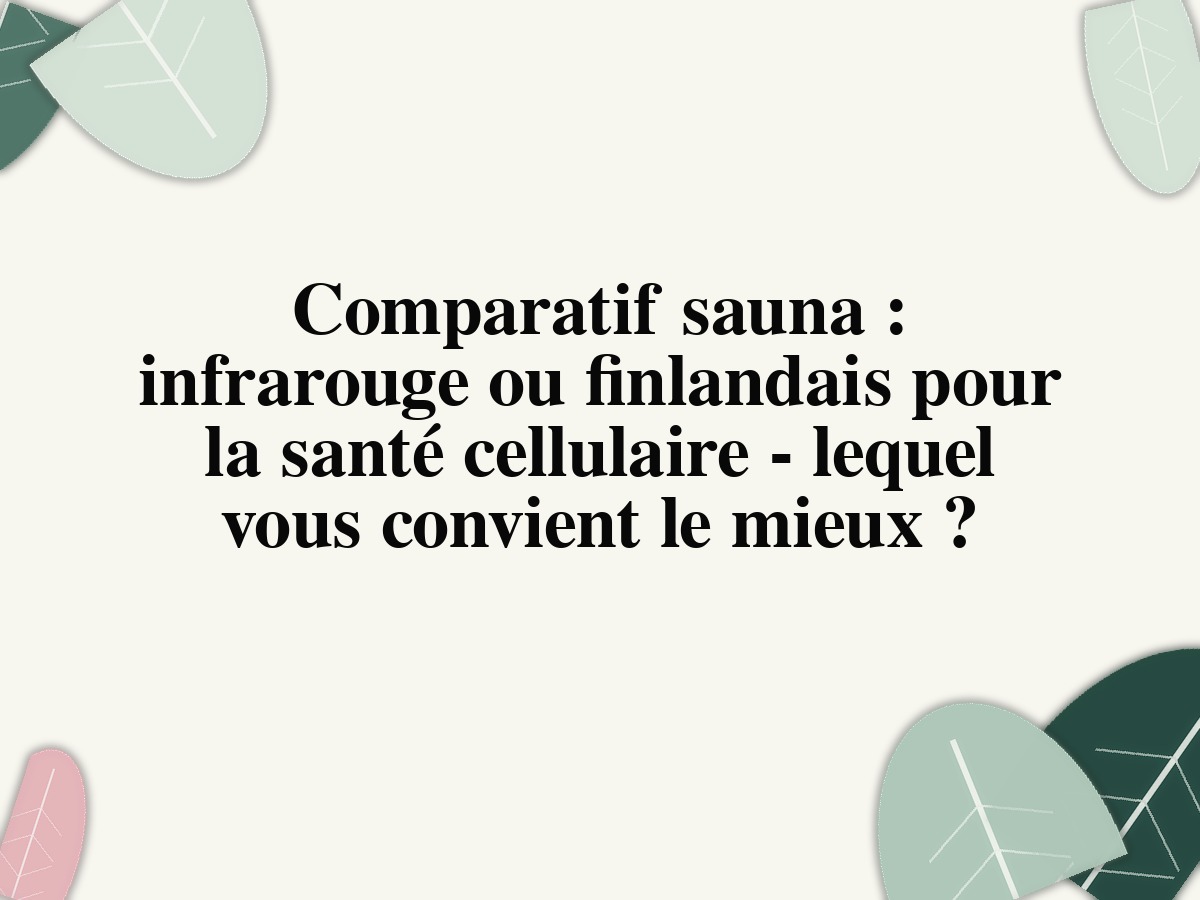 Comparatif sauna: infrarouge ou finlandais pour la santé cellulaire - lequel vous convient le mieux?