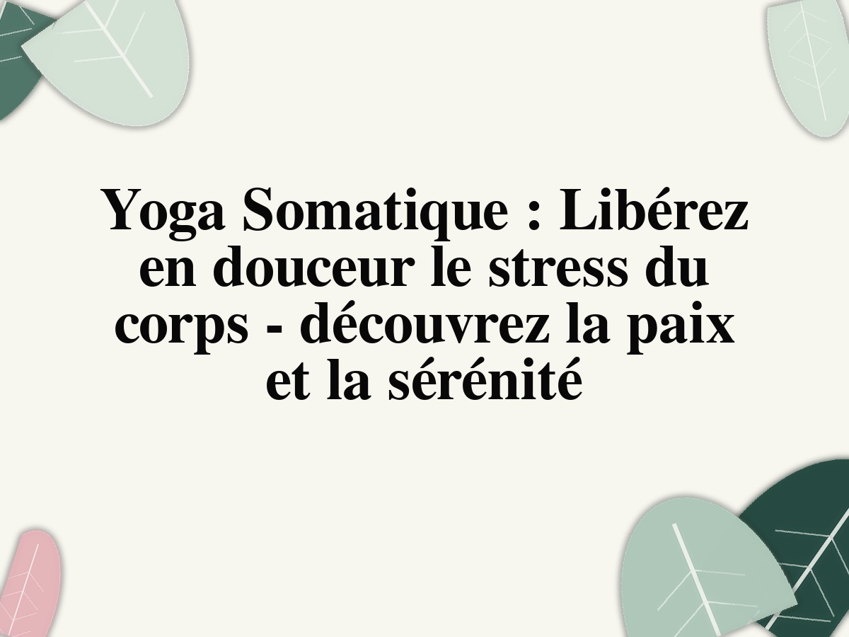 Yoga Somatique: Libérez en douceur le stress du corps - découvrez la paix et la sérénité