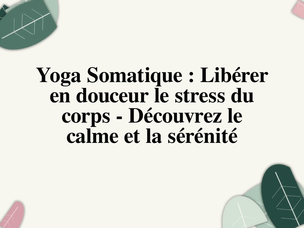 Yoga Somatique: Libérer en douceur le stress du corps - Découvrez le calme et la sérénité