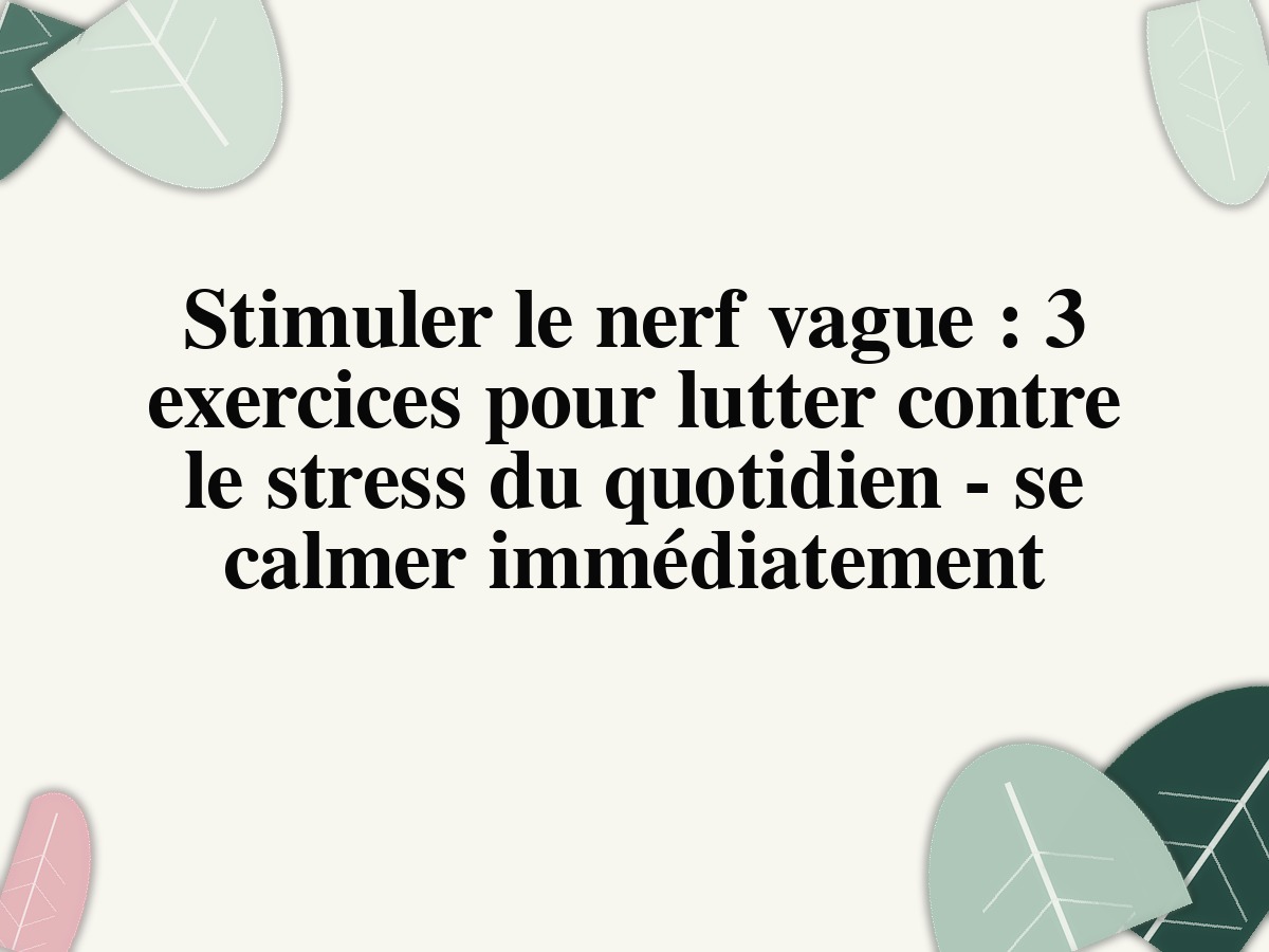 Stimuler le nerf vague: 3 exercices pour lutter contre le stress du quotidien - se calmer immédiatement