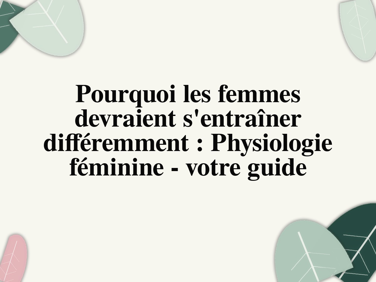 Pourquoi les femmes devraient s'entraîner différemment: Physiologie féminine - votre guide