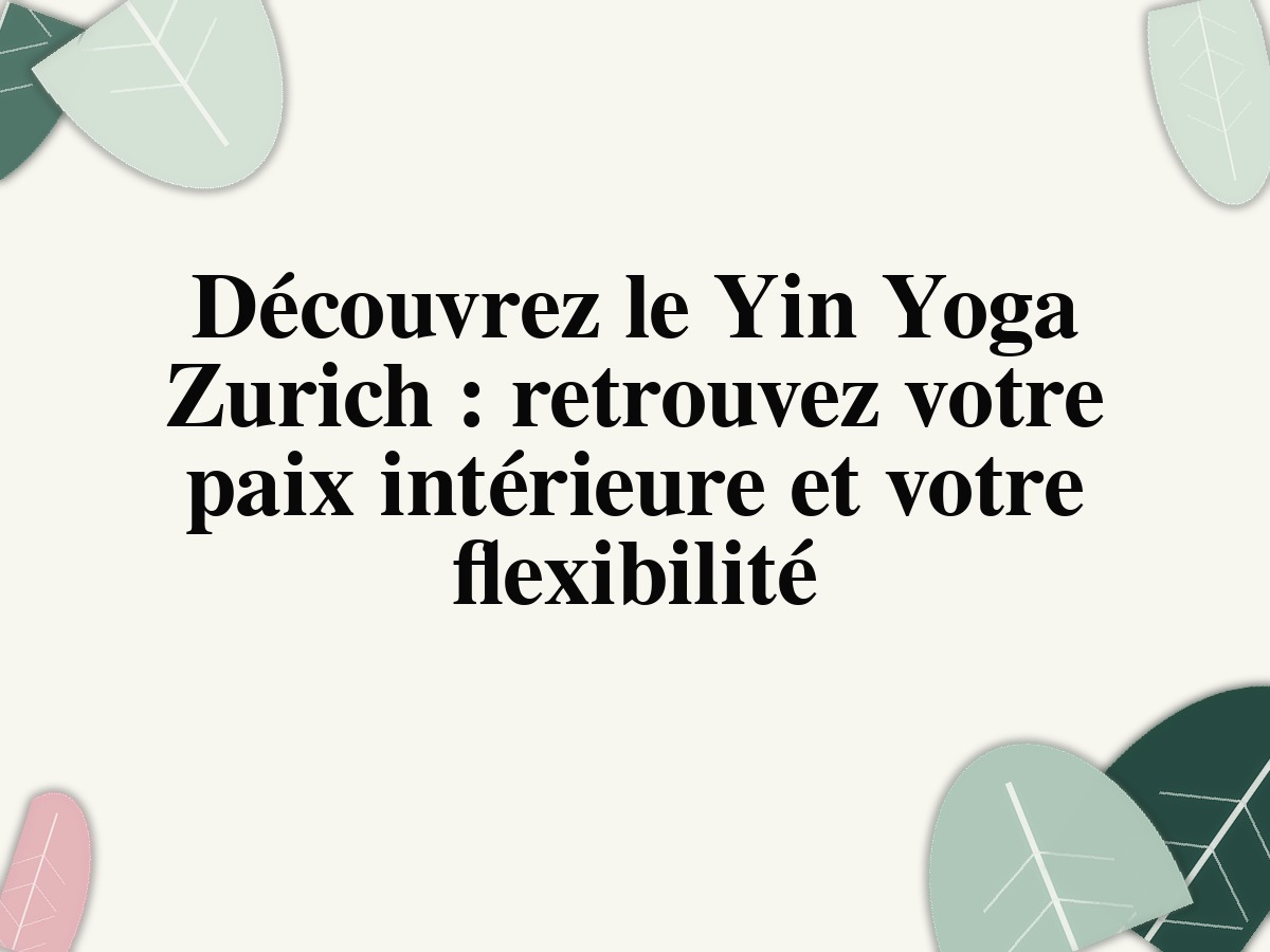 Découvrez le Yin Yoga Zurich: retrouvez votre paix intérieure et votre flexibilité