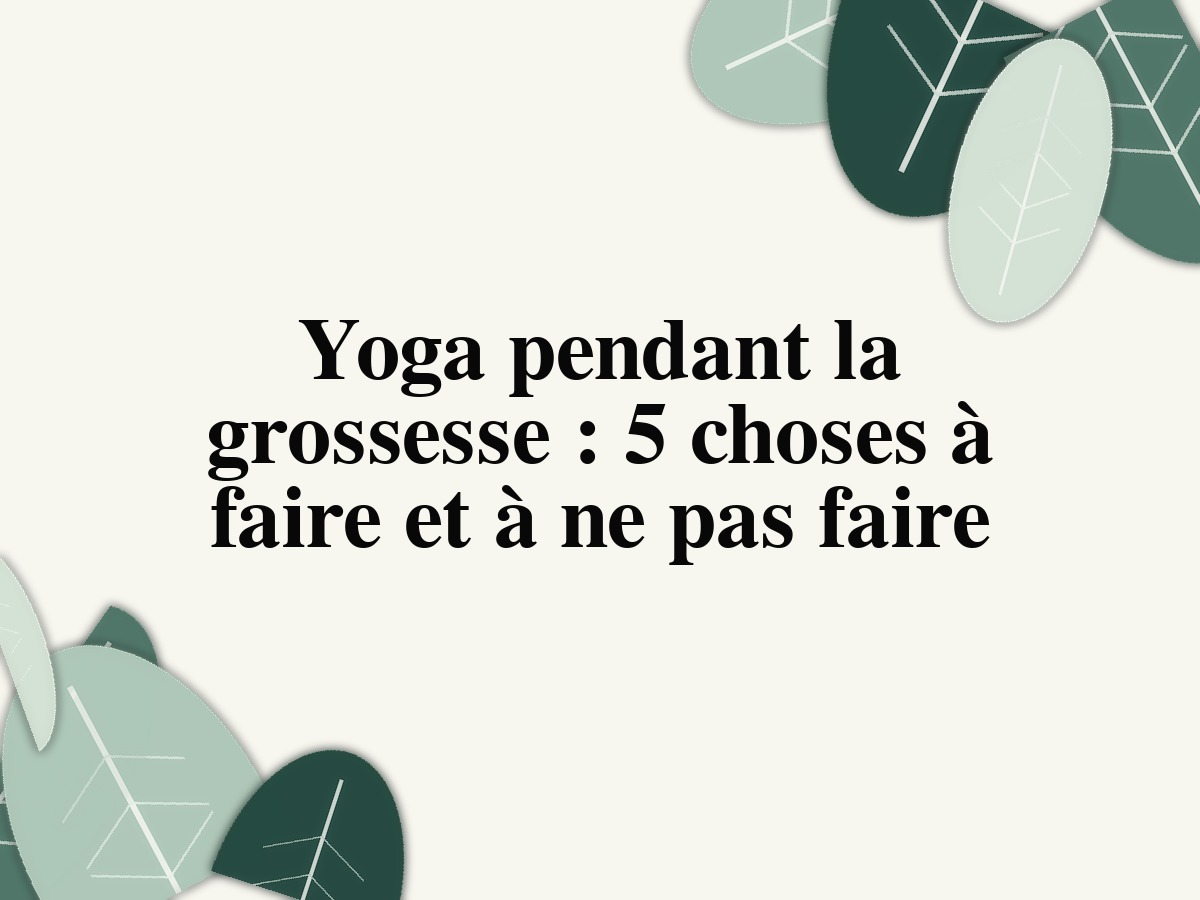 Yoga pendant la grossesse: 5 choses à faire et à ne pas faire