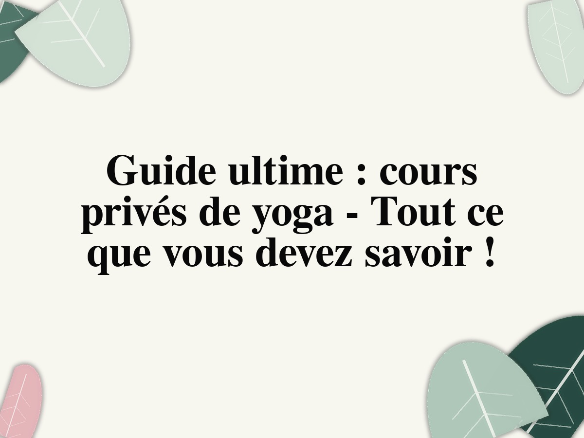 Guide ultime: cours privés de yoga - Tout ce que vous devez savoir!