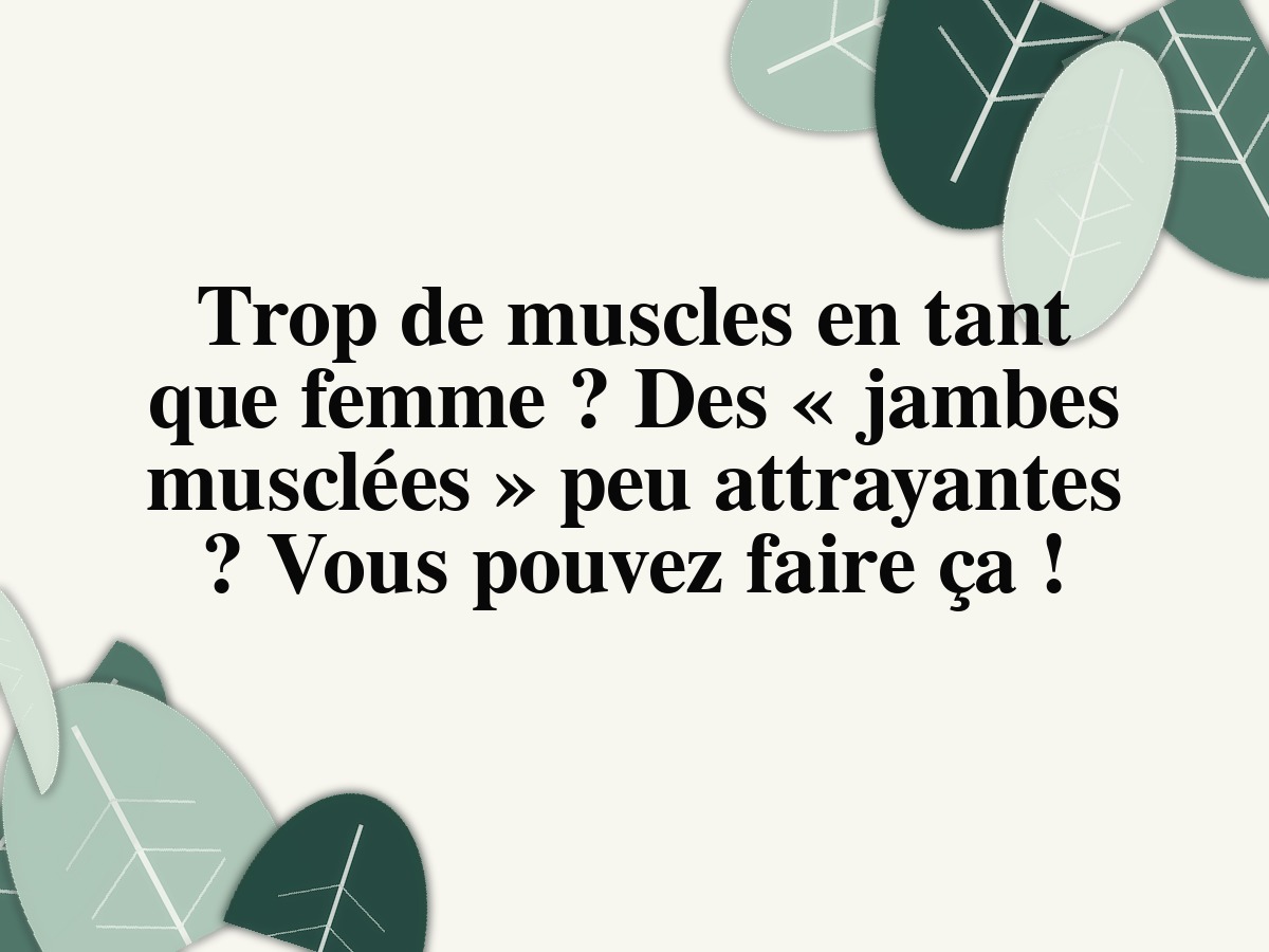 Trop de muscles en tant que femme? Des « jambes musclées » peu attrayantes? Vous pouvez faire ça!